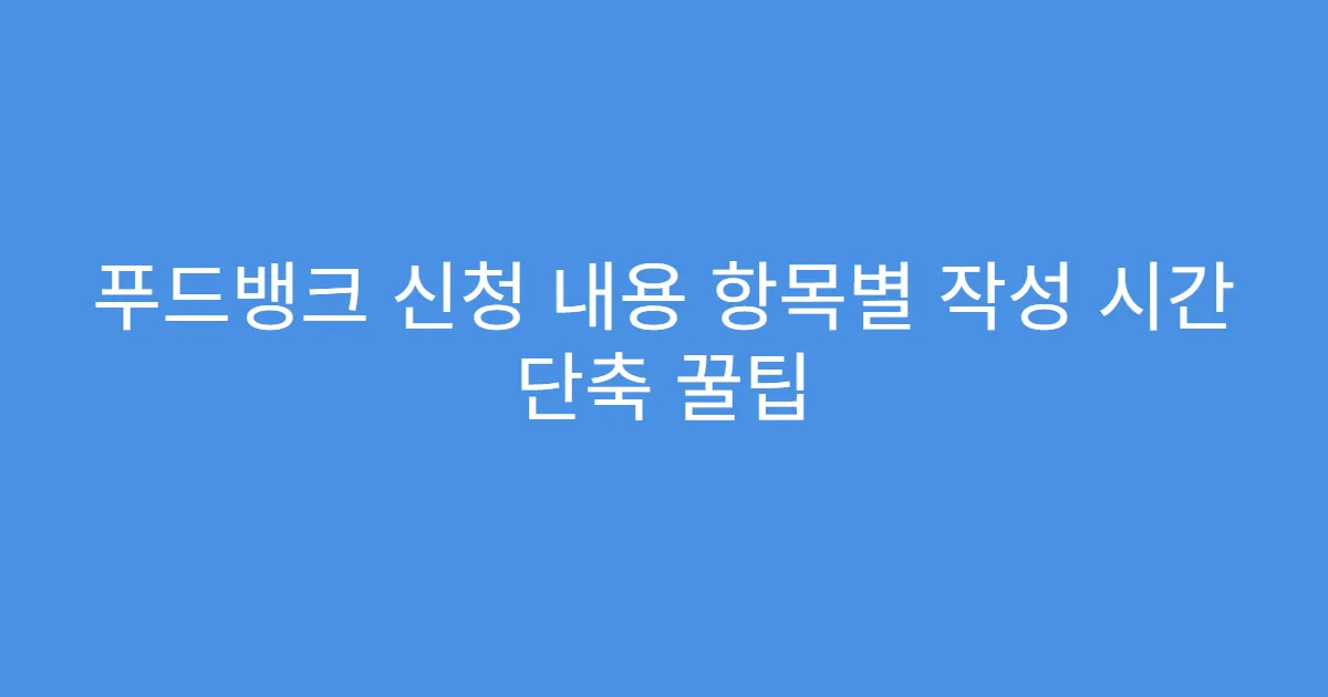 푸드뱅크 신청 내용 항목별 작성 시간 단축 꿀팁