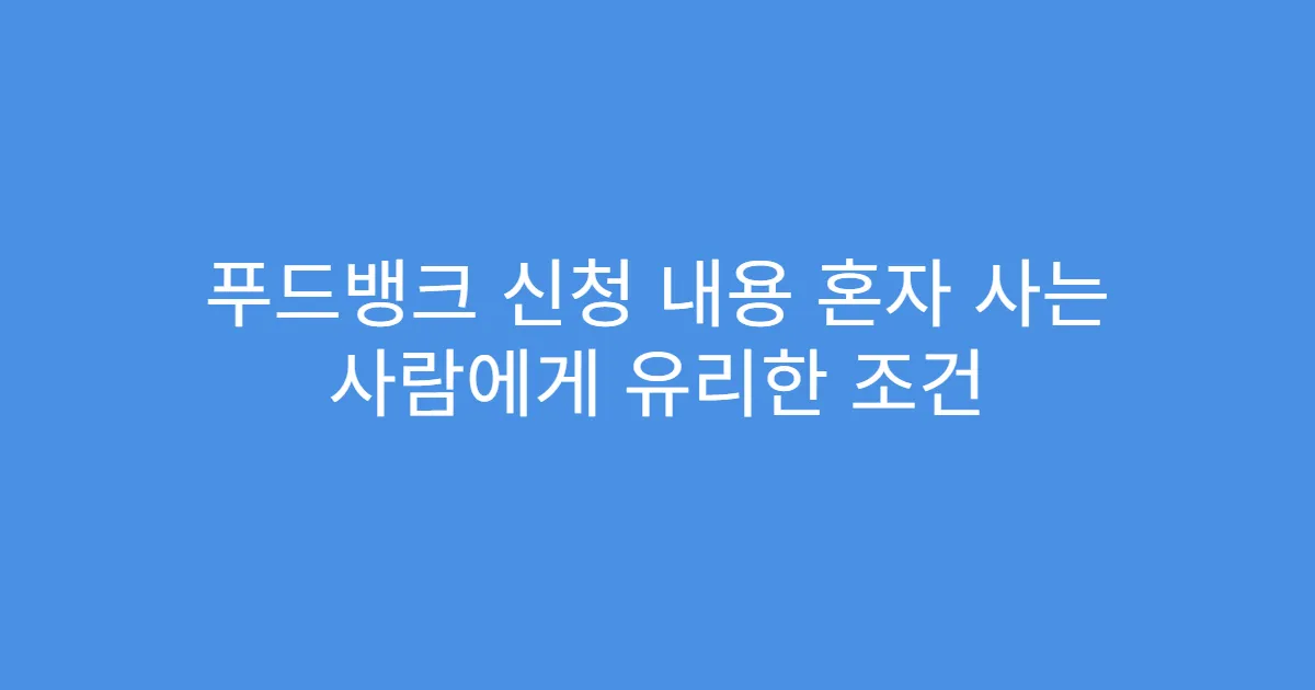 푸드뱅크 신청 내용 혼자 사는 사람에게 유리한 조건