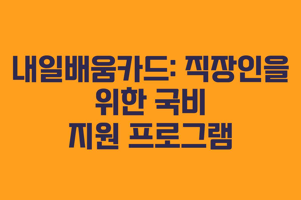 내일배움카드: 직장인을 위한 국비 지원 프로그램 내일배움카드: 직장인을 위한 국비 지원 프로그램