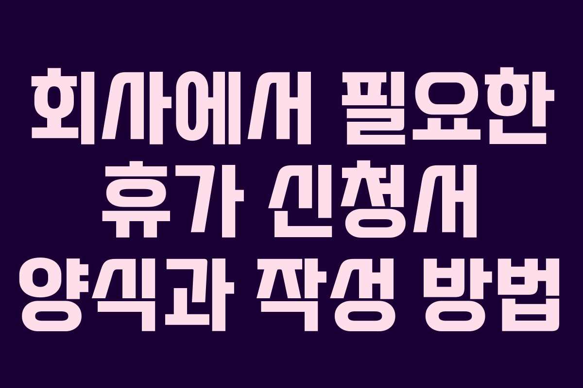 회사에서 필요한 휴가 신청서 양식과 작성 방법 회사에서 필요한 휴가 신청서 양식과 작성 방법