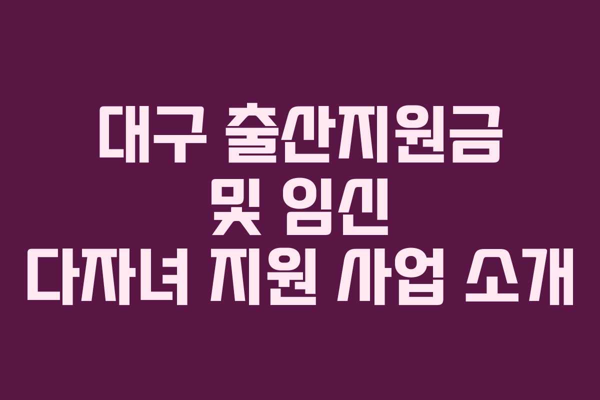 대구 출산지원금 및 임신 다자녀 지원 사업 소개 대구 출산지원금 및 임신 다자녀 지원 사업 소개