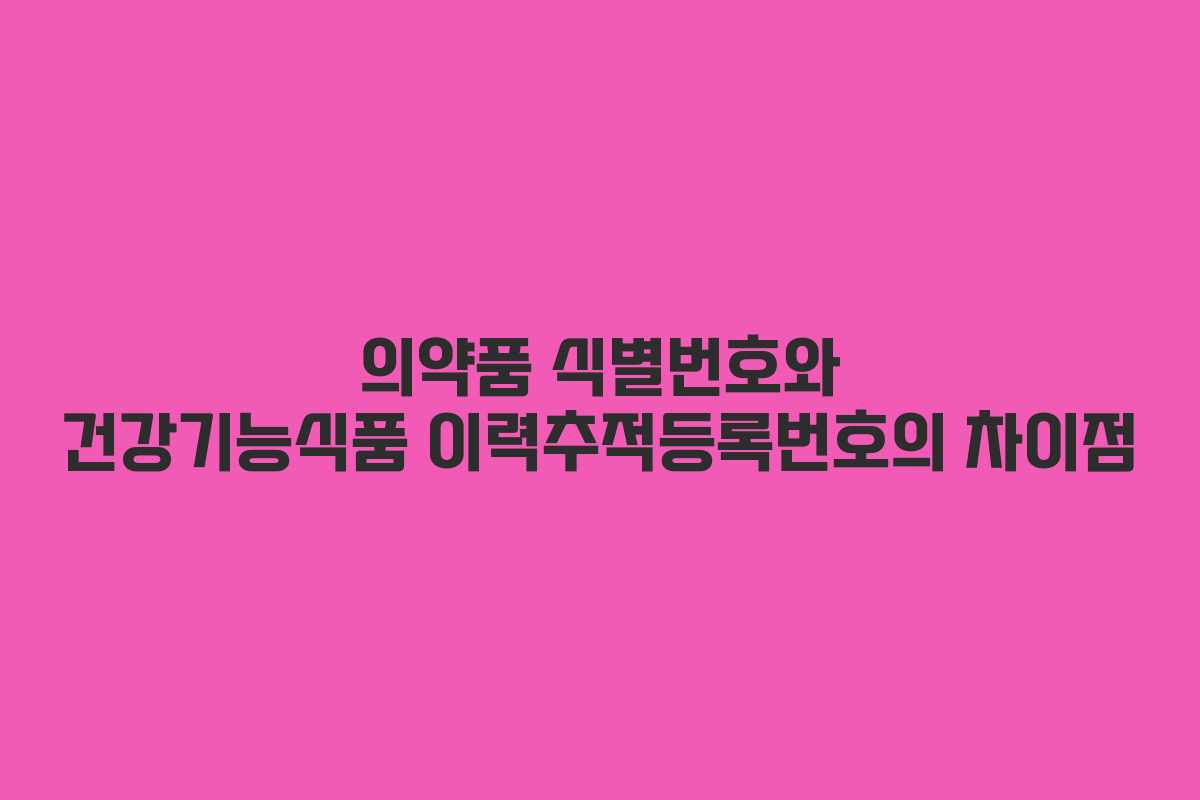 의약품 식별번호와 건강기능식품 이력추적등록번호의 차이점 의약품 식별번호와 건강기능식품 이력추적등록번호의 차이점