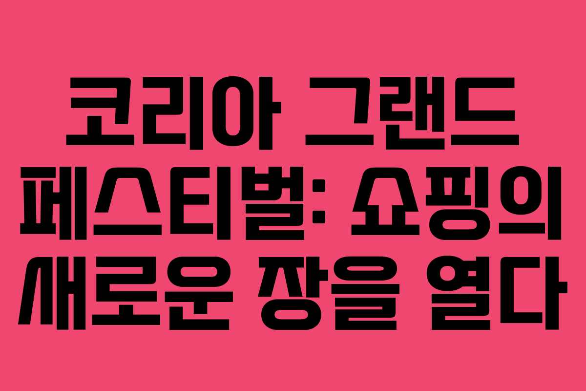 코리아 그랜드 페스티벌: 쇼핑의 새로운 장을 열다 코리아 그랜드 페스티벌: 쇼핑의 새로운 장을 열다