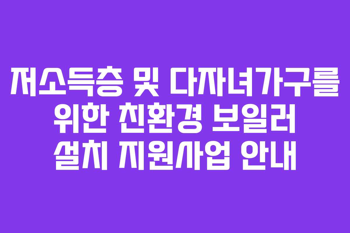 저소득층 및 다자녀가구를 위한 친환경 보일러 설치 지원사업 안내 저소득층 및 다자녀가구를 위한 친환경 보일러 설치 지원사업 안내