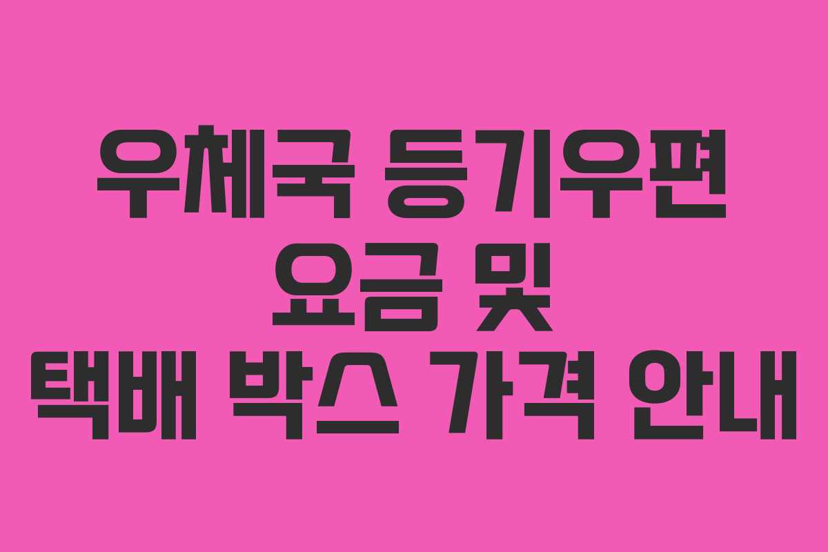 우체국 등기우편 요금 및 택배 박스 가격 안내 우체국 등기우편 요금 및 택배 박스 가격 안내