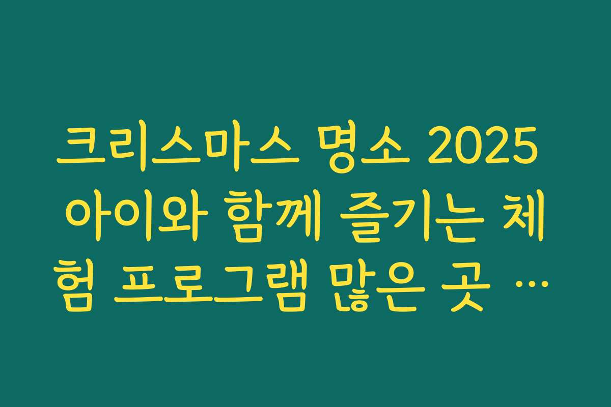 크리스마스 명소 2025 아이와 함께 즐기는 체험 프로그램 많은 곳 모아보기