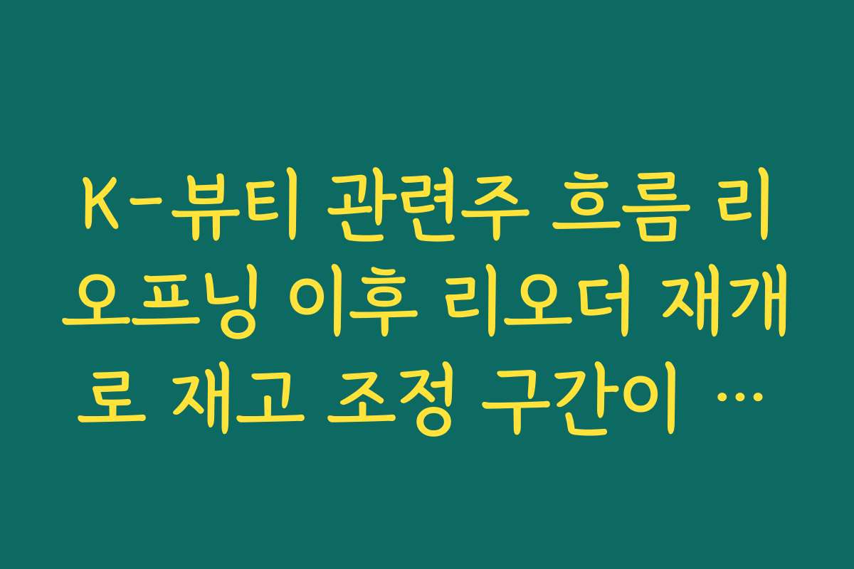 K-뷰티 관련주 흐름 리오프닝 이후 리오더 재개로 재고 조정 구간이 끝나가는 시그널 정리