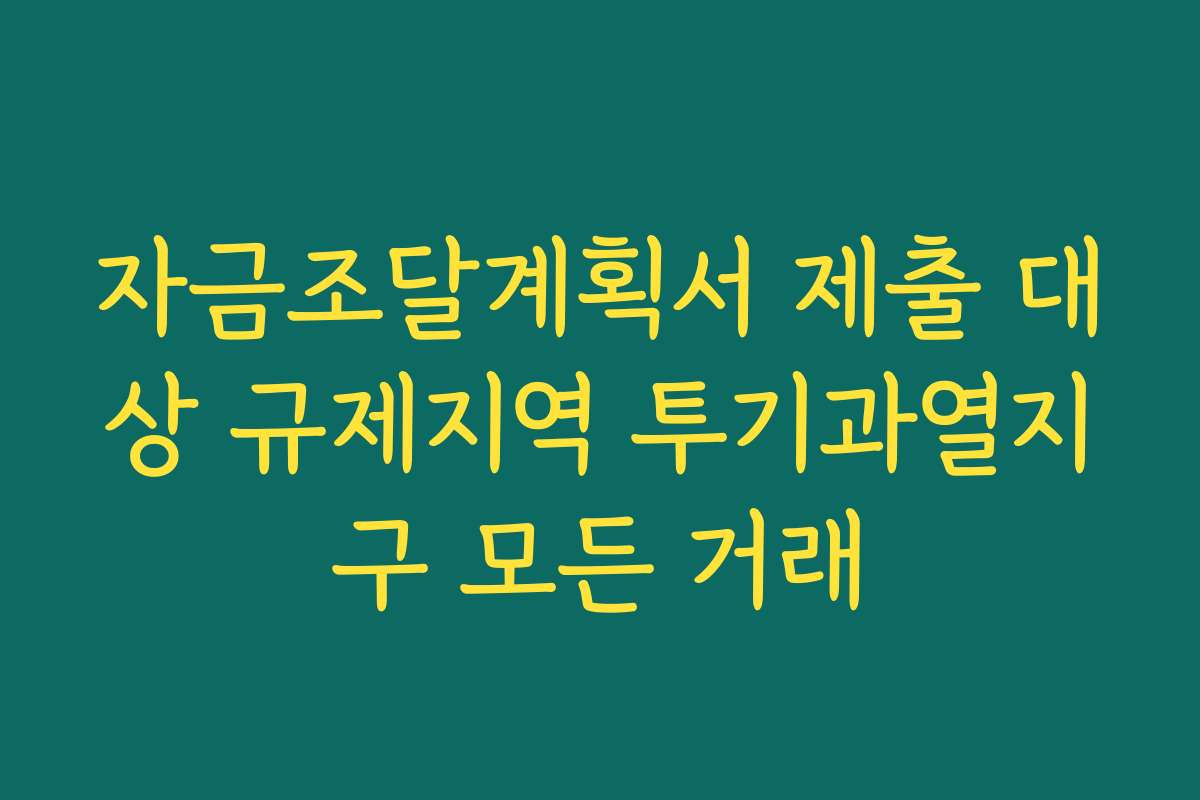 자금조달계획서 제출 대상 규제지역 투기과열지구 모든 거래