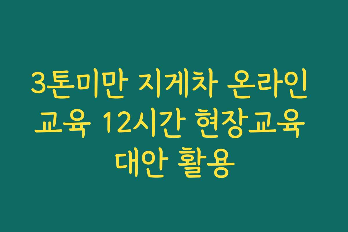3톤미만 지게차 온라인 교육 12시간 현장교육 대안 활용
