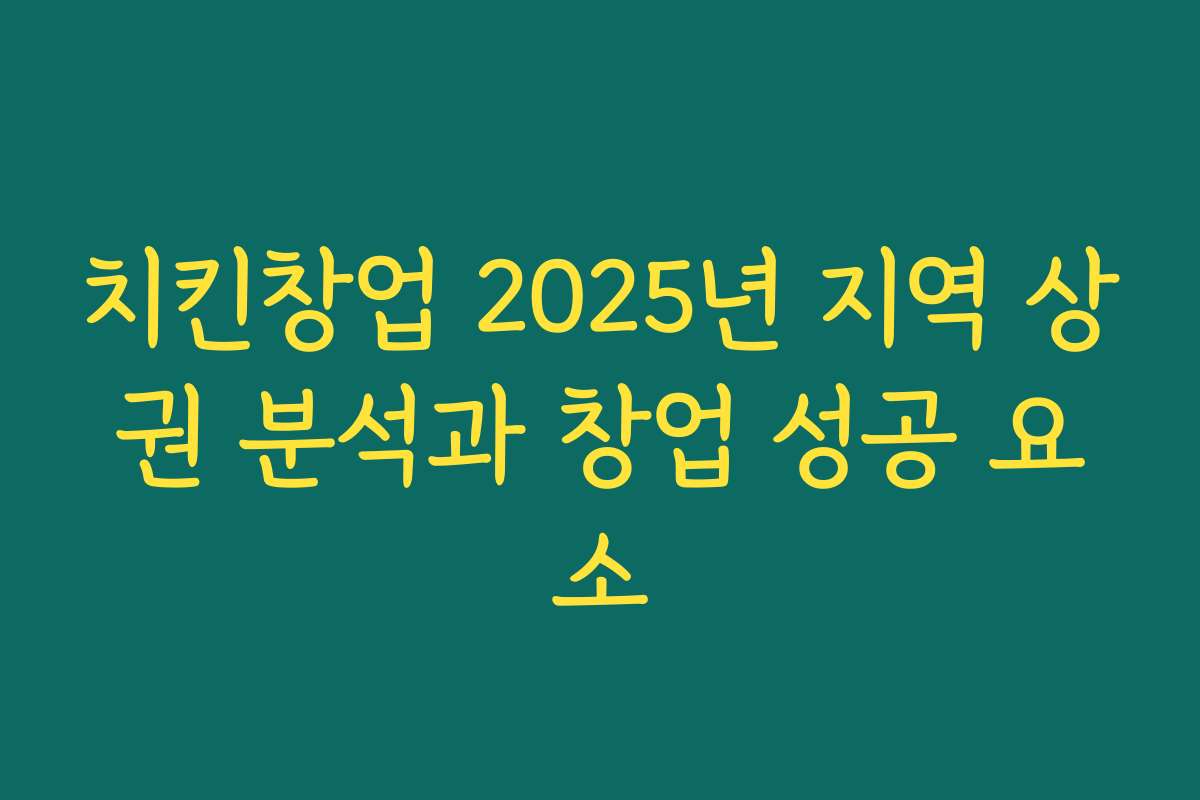 치킨창업 2025년 지역 상권 분석과 창업 성공 요소