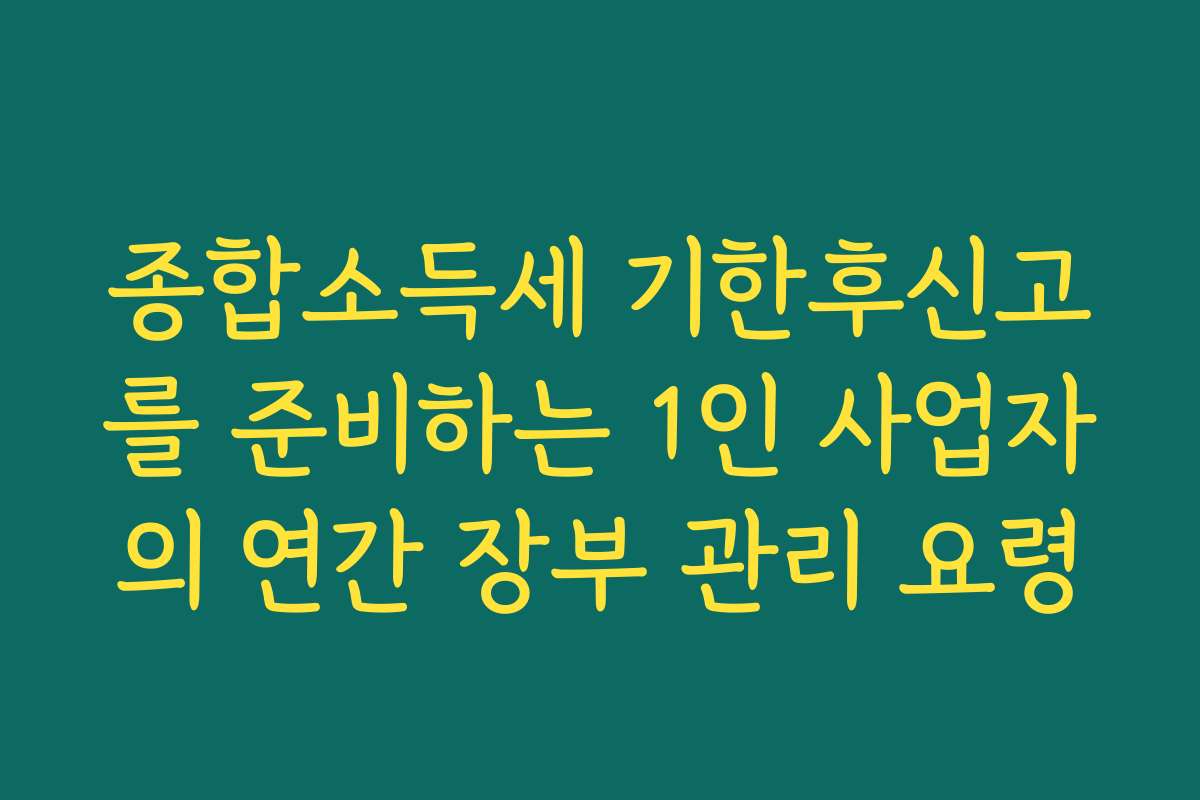 종합소득세 기한후신고를 준비하는 1인 사업자의 연간 장부 관리 요령