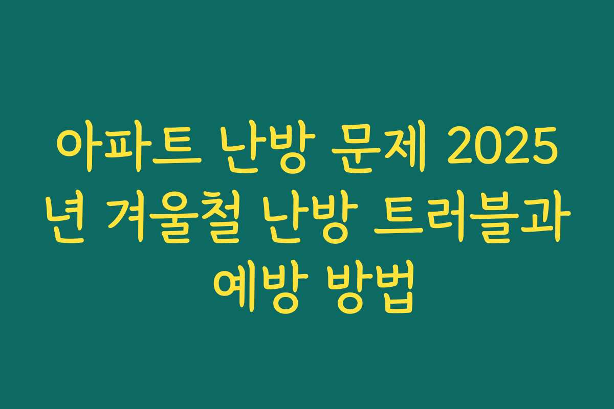 아파트 난방 문제 2025년 겨울철 난방 트러블과 예방 방법