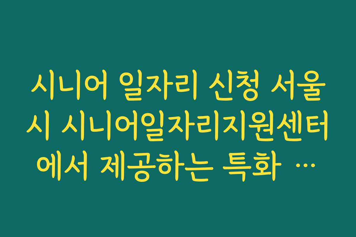 시니어 일자리 신청 서울시 시니어일자리지원센터에서 제공하는 특화 일자리 소개