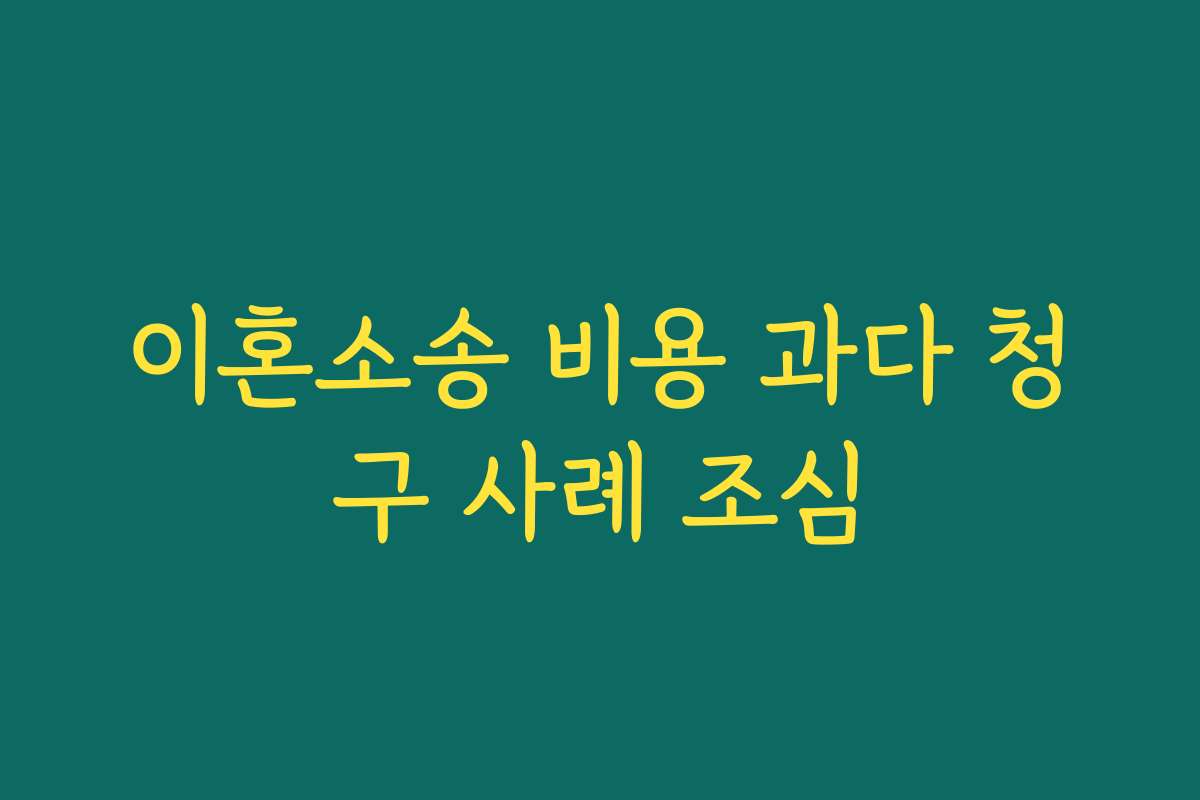 이혼소송 비용 과다 청구 사례 조심