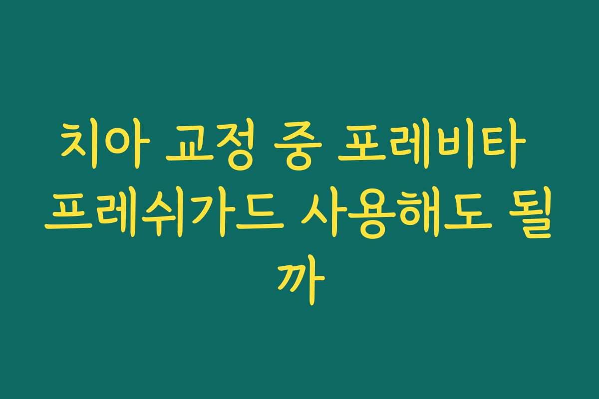 치아 교정 중 포레비타 프레쉬가드 사용해도 될까