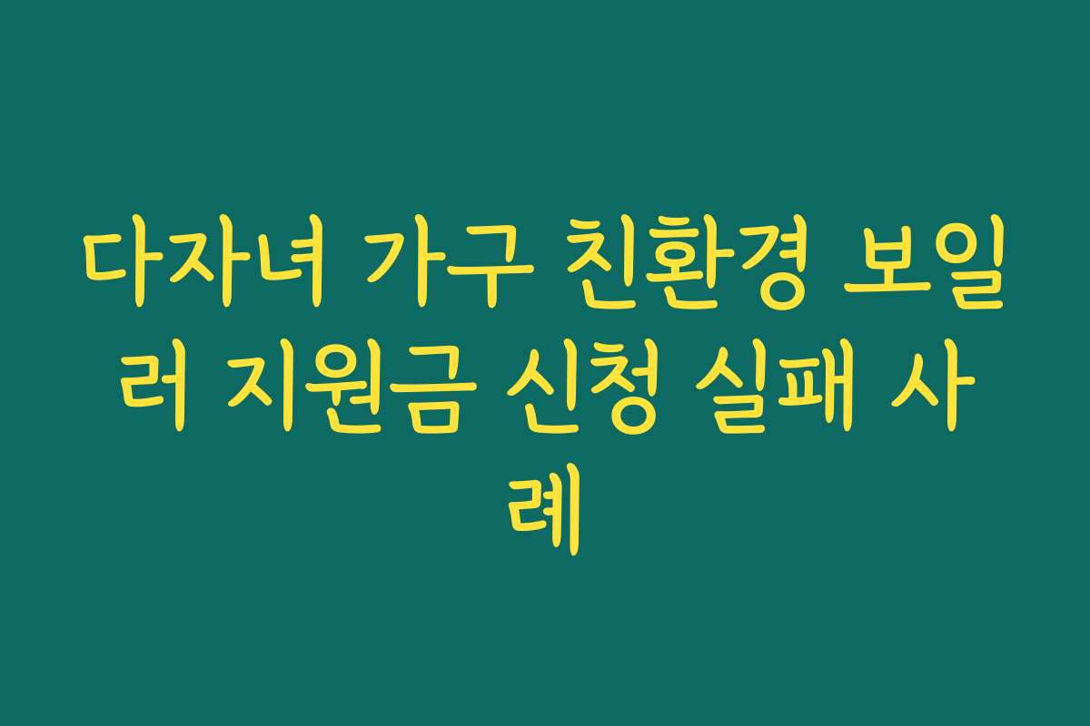 다자녀 가구 친환경 보일러 지원금 신청 실패 사례 다자녀 가구 친환경 보일러 지원금 신청 실패 사례