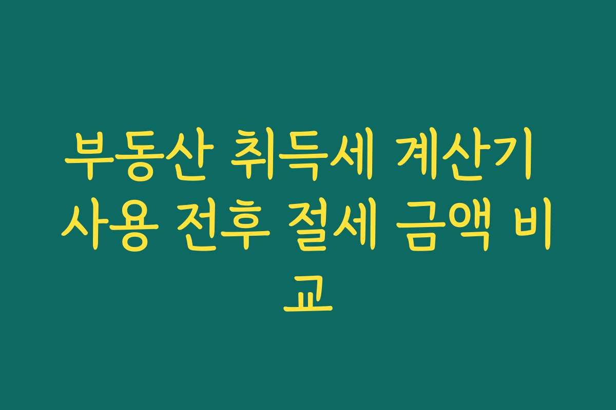 부동산 취득세 계산기 사용 전후 절세 금액 비교