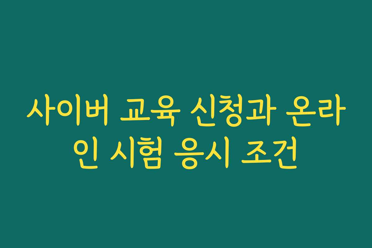 사이버 교육 신청과 온라인 시험 응시 조건 사이버 교육 신청과 온라인 시험 응시 조건