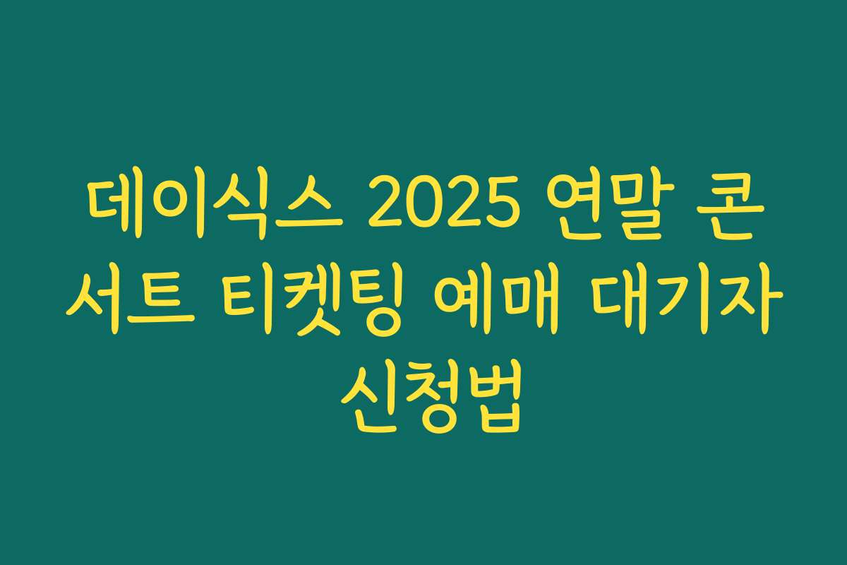 데이식스 2025 연말 콘서트 티켓팅 예매 대기자 신청법