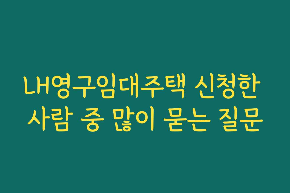 LH영구임대주택 신청한 사람 중 많이 묻는 질문