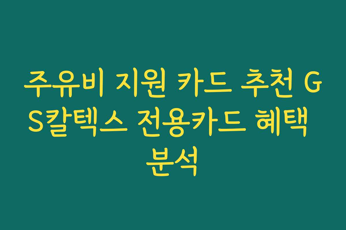 주유비 지원 카드 추천 GS칼텍스 전용카드 혜택 분석