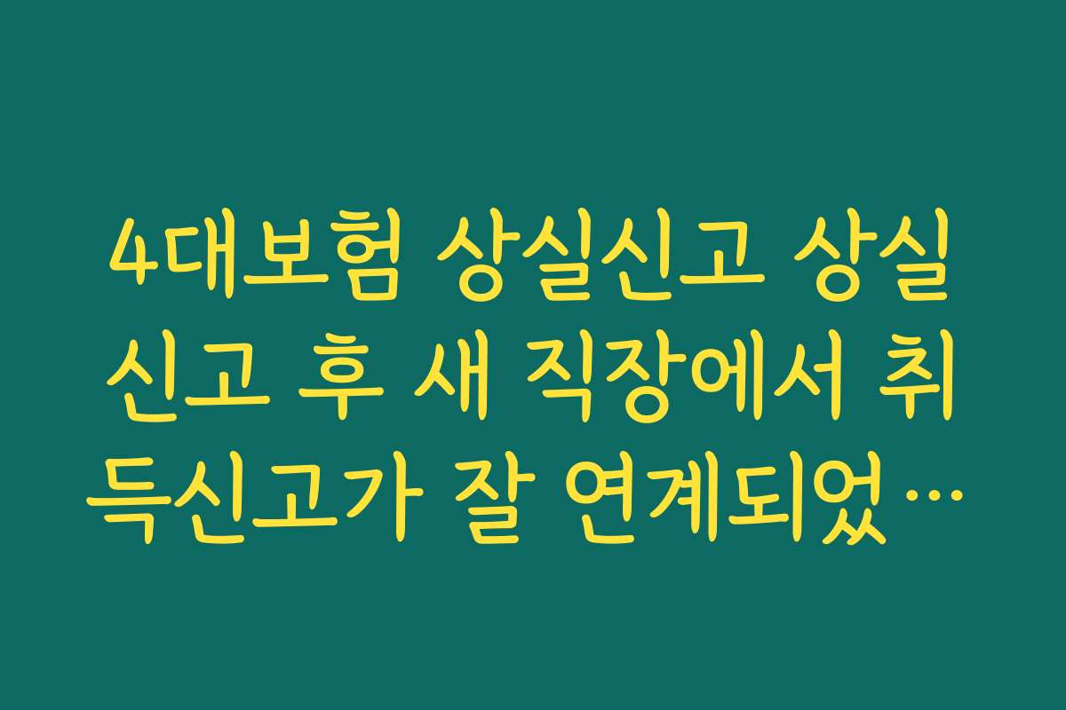 4대보험 상실신고 상실신고 후 새 직장에서 취득신고가 잘 연계되었는지 확인하는 방법