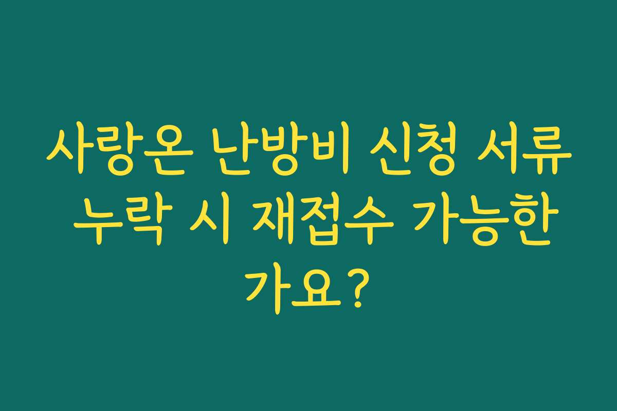 사랑온 난방비 신청 서류 누락 시 재접수 가능한가요?