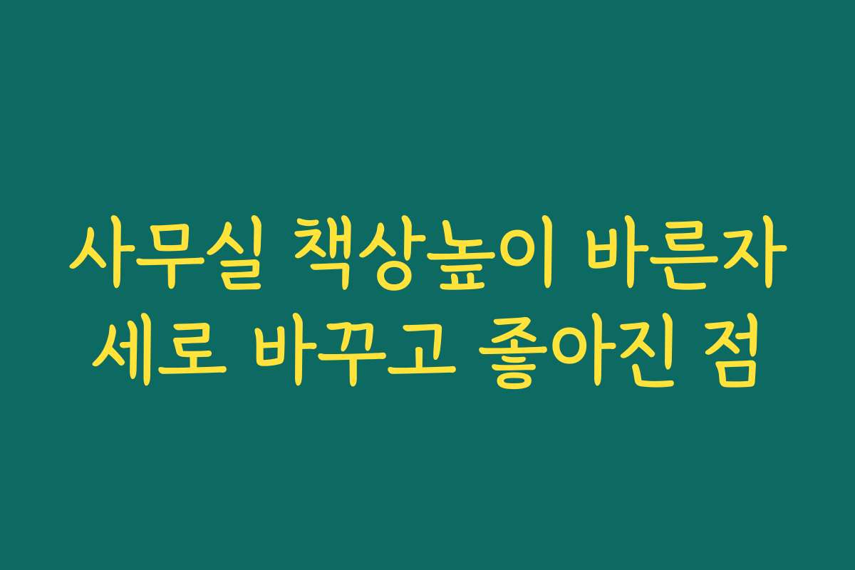 사무실 책상높이 바른자세로 바꾸고 좋아진 점