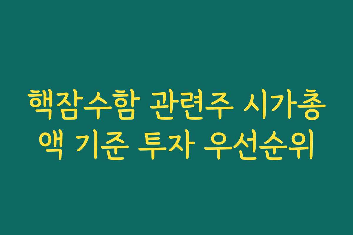 핵잠수함 관련주 시가총액 기준 투자 우선순위 핵잠수함 관련주 시가총액 기준 투자 우선순위