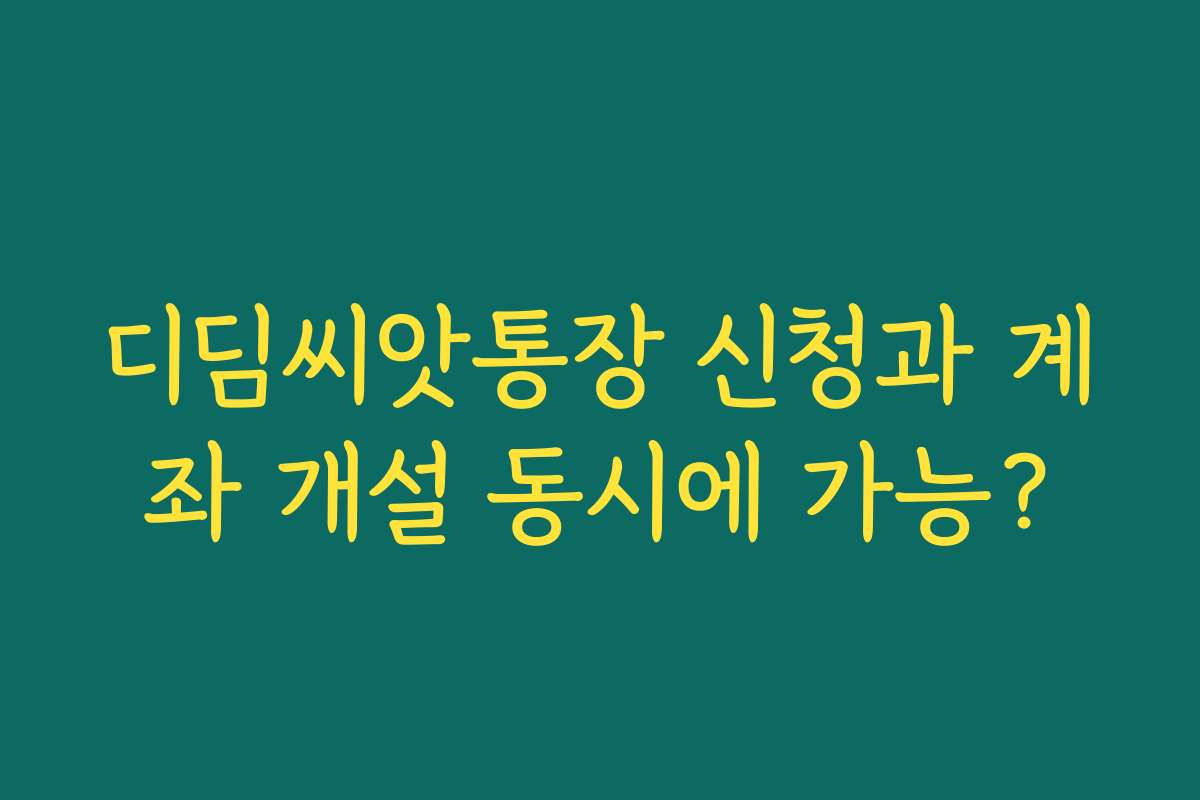 디딤씨앗통장 신청과 계좌 개설 동시에 가능?