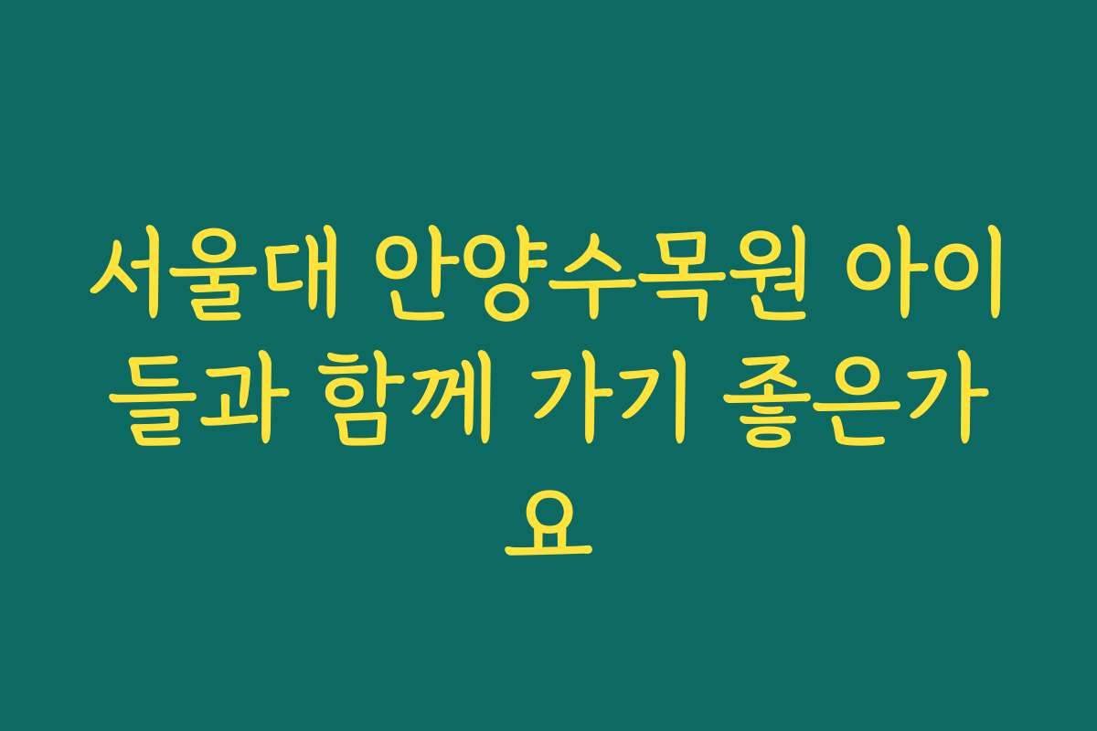 서울대 안양수목원 아이들과 함께 가기 좋은가요