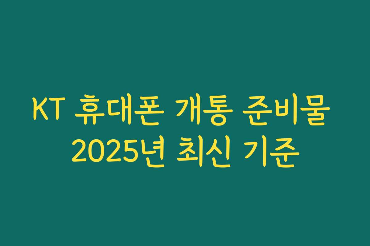 KT 휴대폰 개통 준비물 2025년 최신 기준