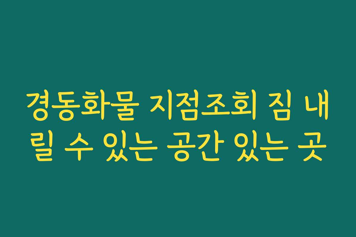경동화물 지점조회 짐 내릴 수 있는 공간 있는 곳