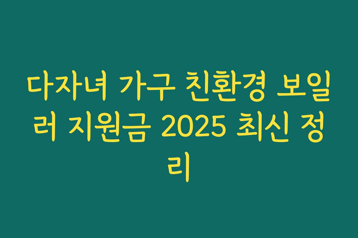 다자녀 가구 친환경 보일러 지원금 2025 최신 정리 다자녀 가구 친환경 보일러 지원금 2025 최신 정리