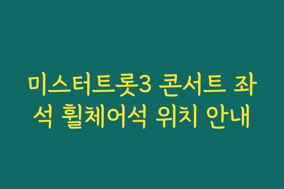 미스터트롯3 콘서트 좌석 휠체어석 위치 안내