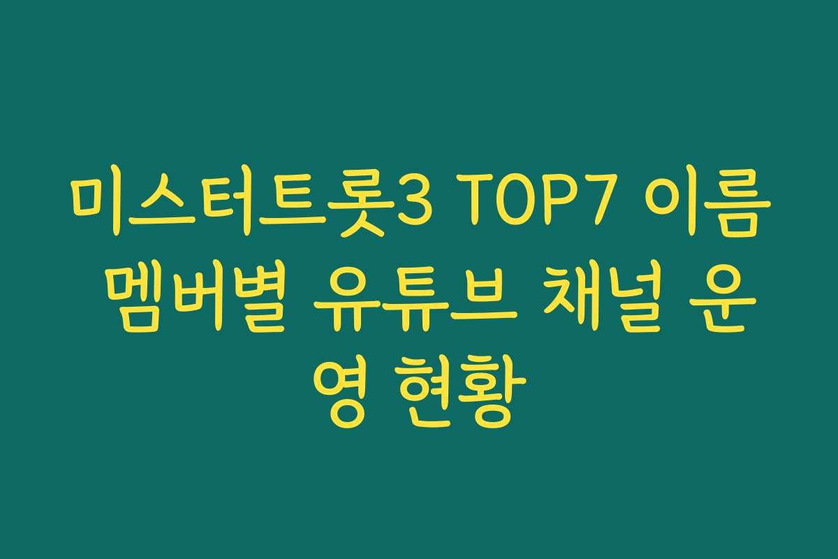 미스터트롯3 TOP7 이름 멤버별 유튜브 채널 운영 현황
