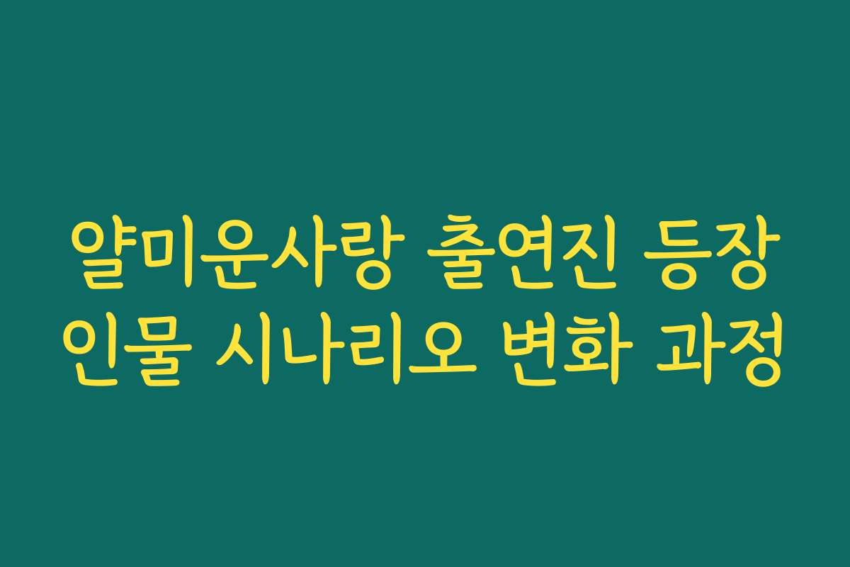 얄미운사랑 출연진 등장인물 시나리오 변화 과정