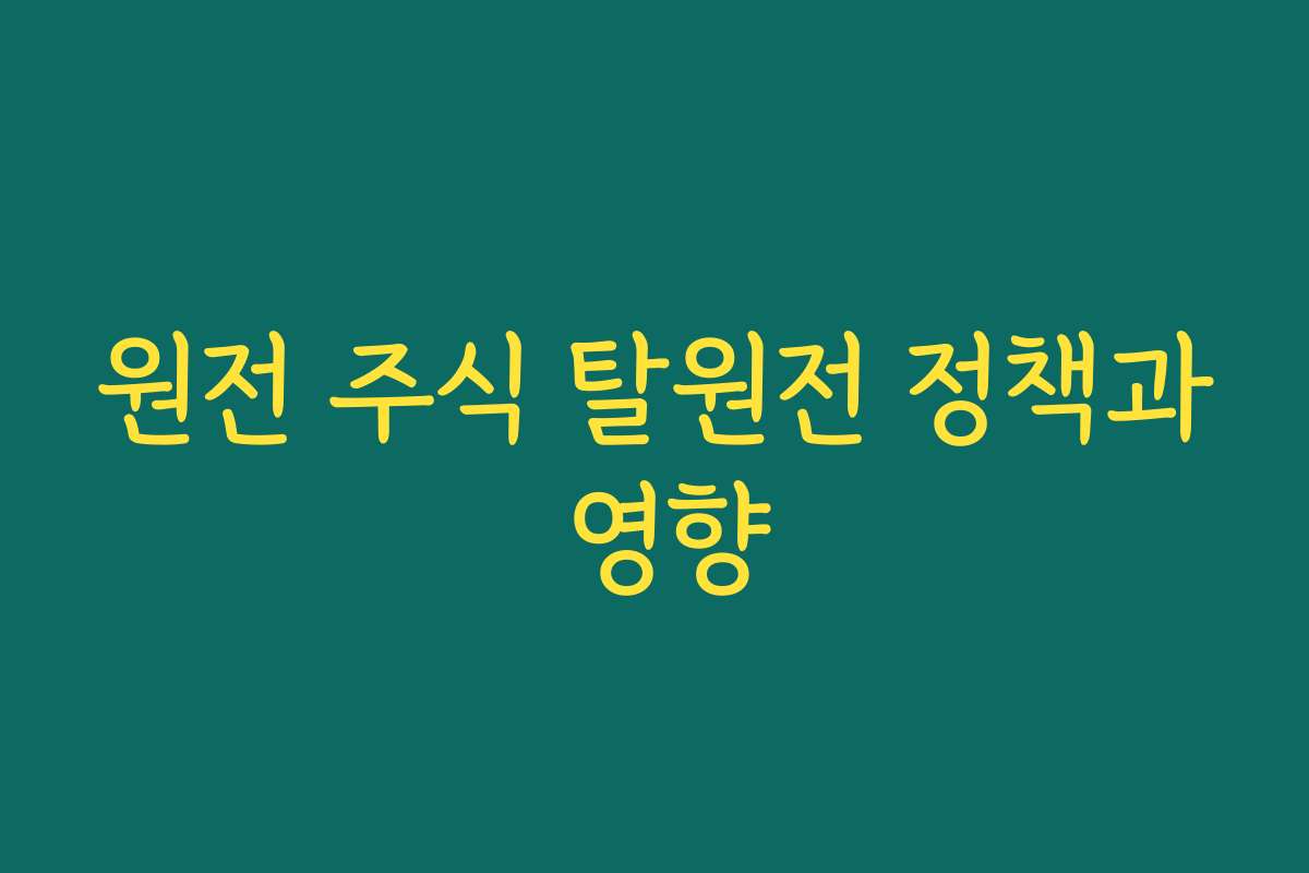원전 주식 탈원전 정책과 영향