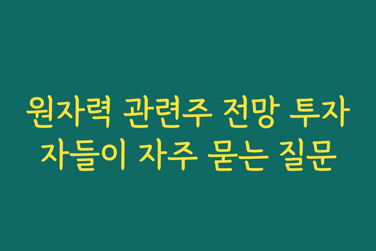 원자력 관련주 전망 투자자들이 자주 묻는 질문