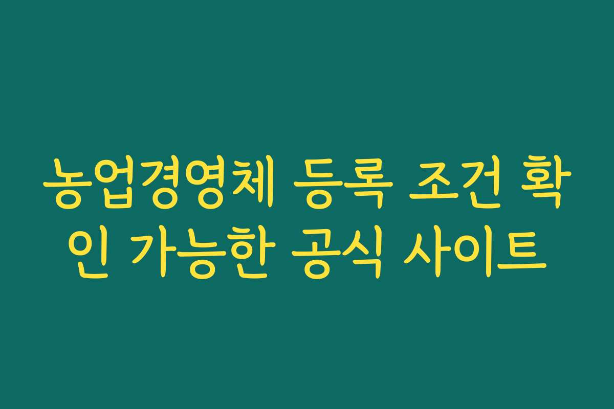 농업경영체 등록 조건 확인 가능한 공식 사이트