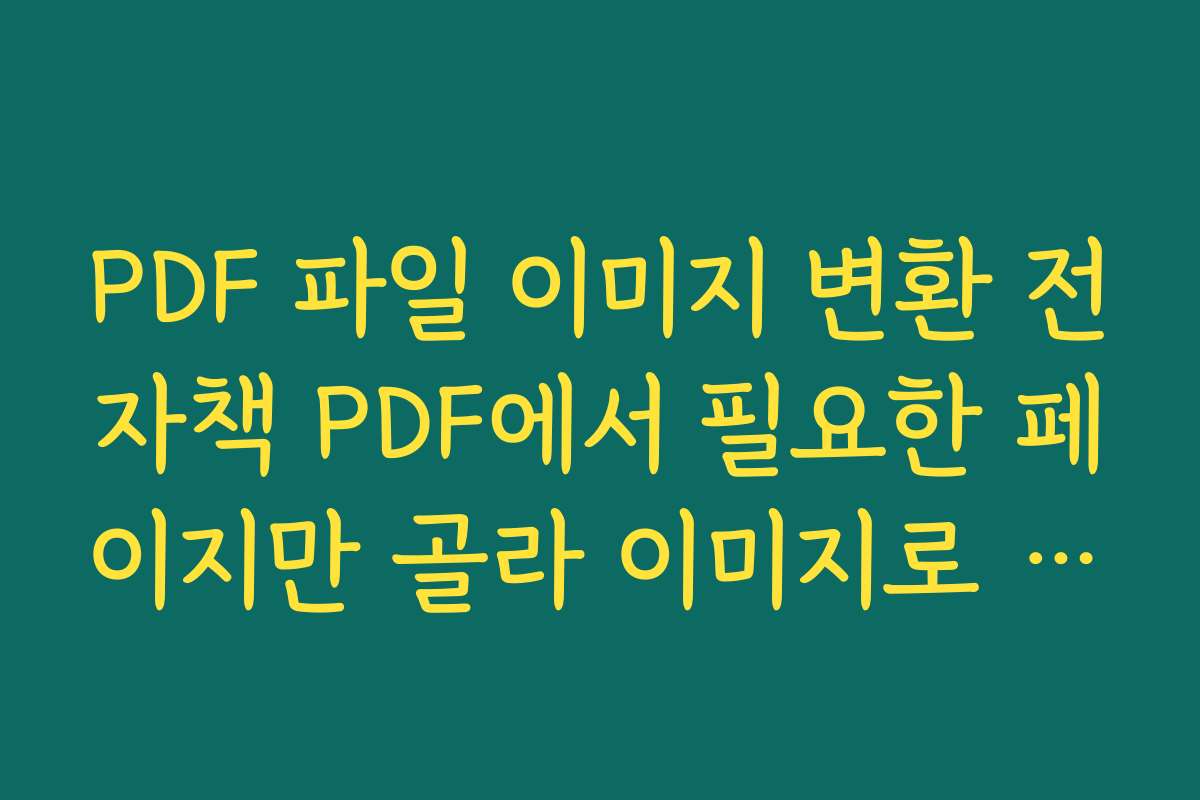 PDF 파일 이미지 변환 전자책 PDF에서 필요한 페이지만 골라 이미지로 저장하는 실전 활용팁