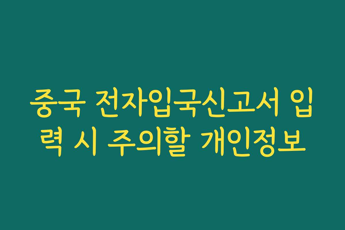 중국 전자입국신고서 입력 시 주의할 개인정보