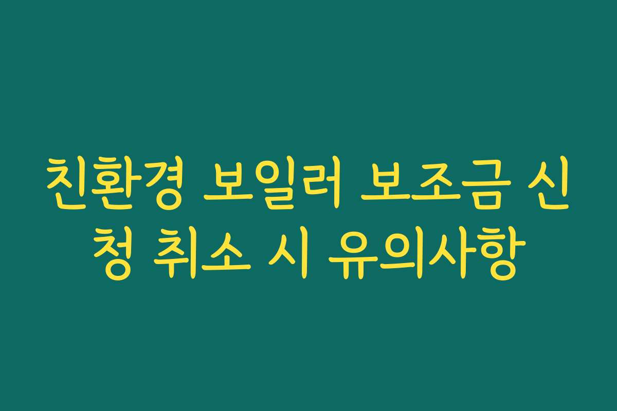 친환경 보일러 보조금 신청 취소 시 유의사항