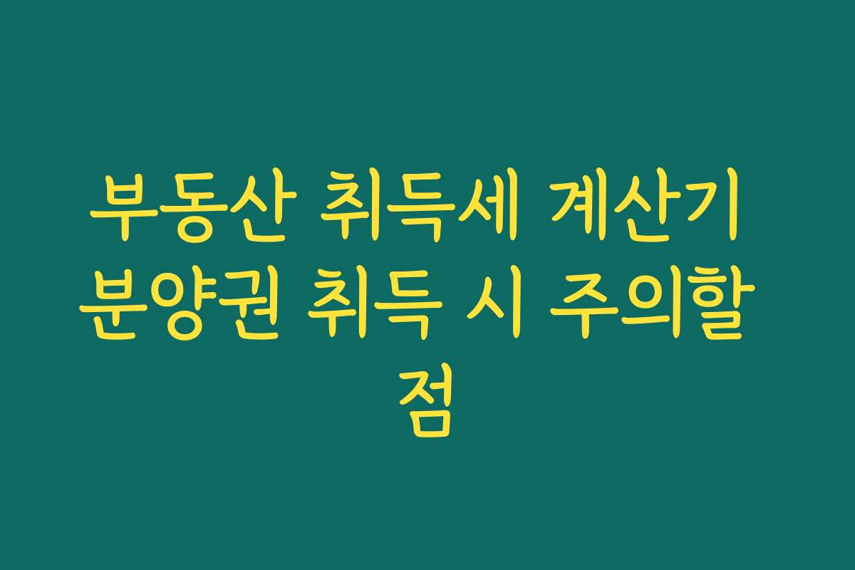 부동산 취득세 계산기 분양권 취득 시 주의할 점