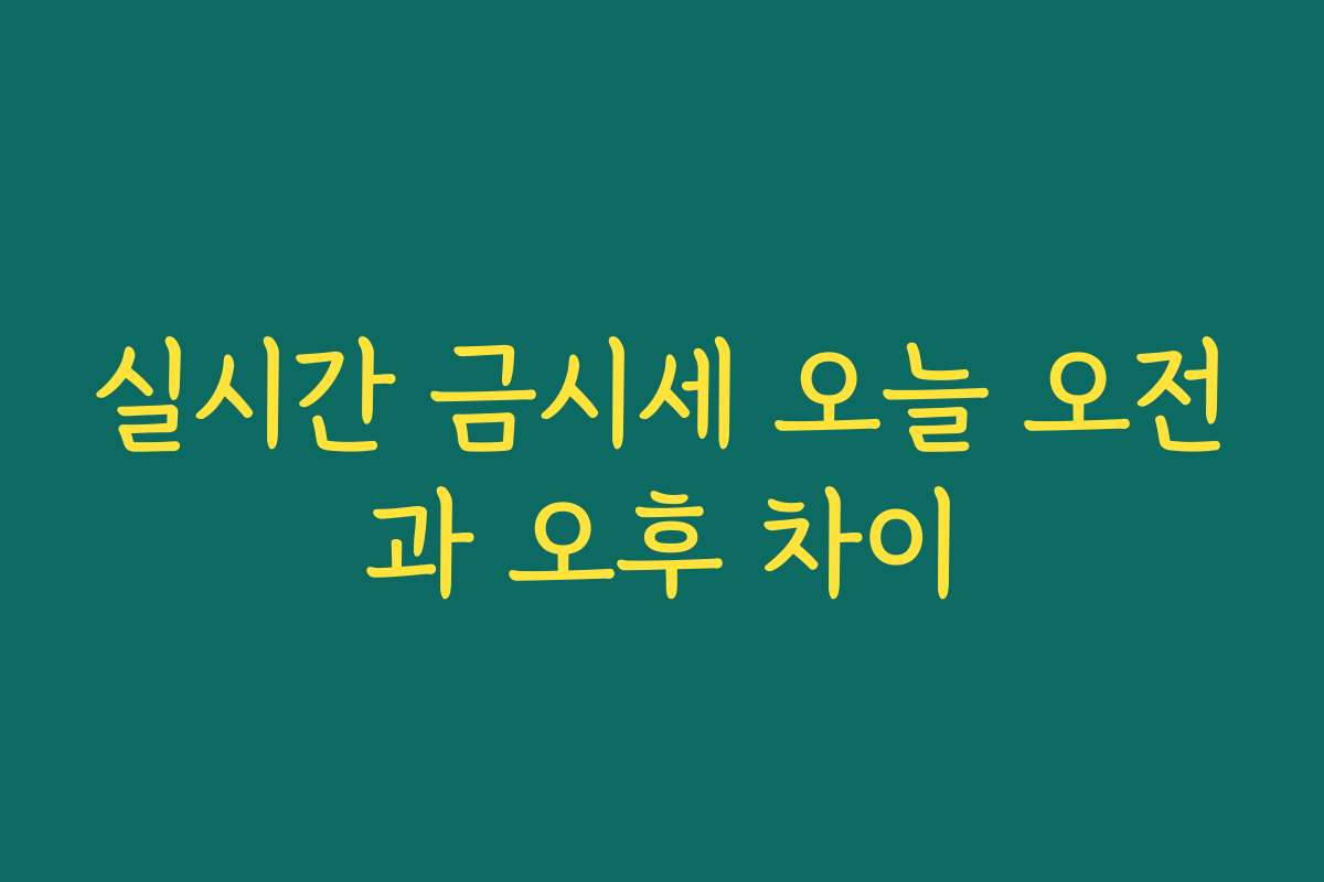 실시간 금시세 오늘 오전과 오후 차이