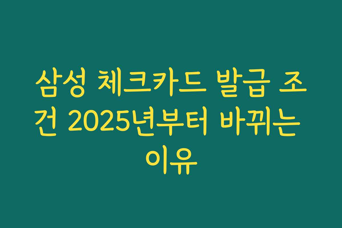삼성 체크카드 발급 조건 2025년부터 바뀌는 이유