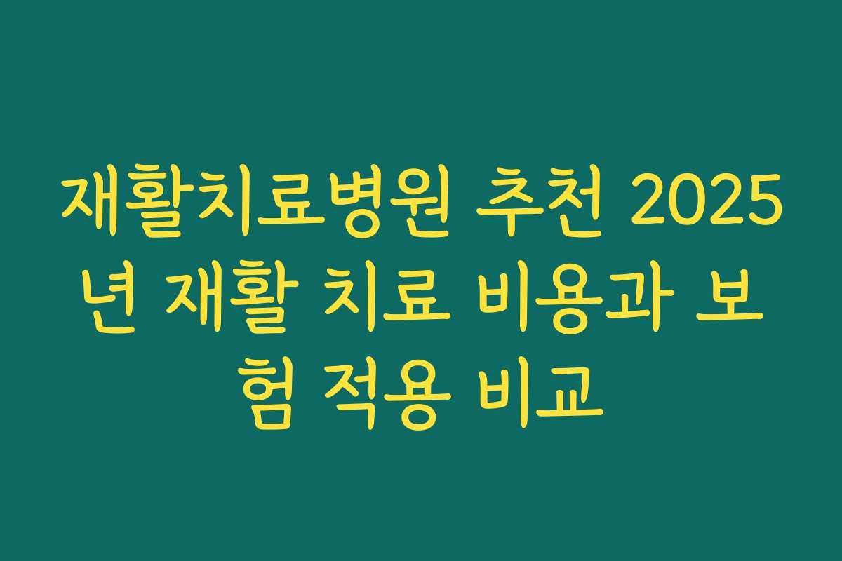 재활치료병원 추천 2025년 재활 치료 비용과 보험 적용 비교
