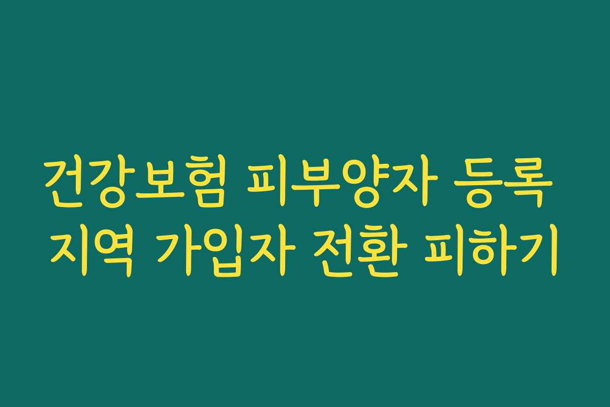 건강보험 피부양자 등록 지역 가입자 전환 피하기