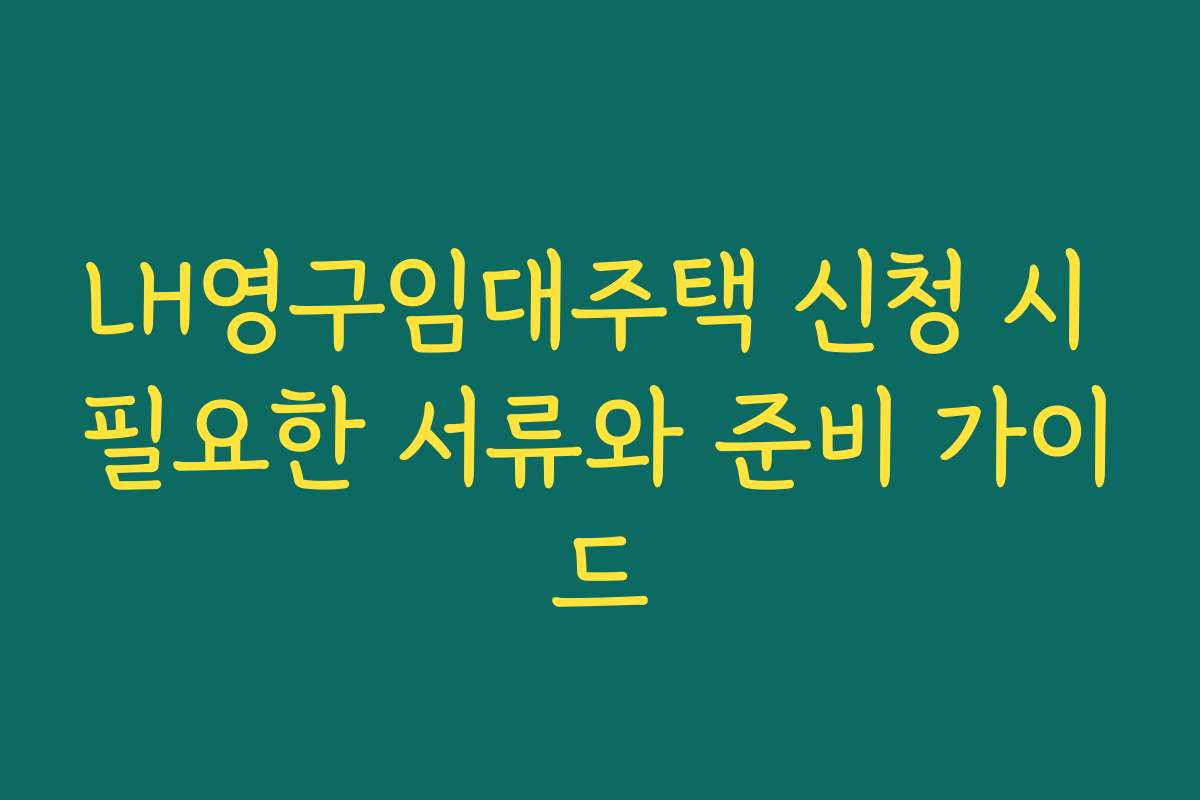 LH영구임대주택 신청 시 필요한 서류와 준비 가이드