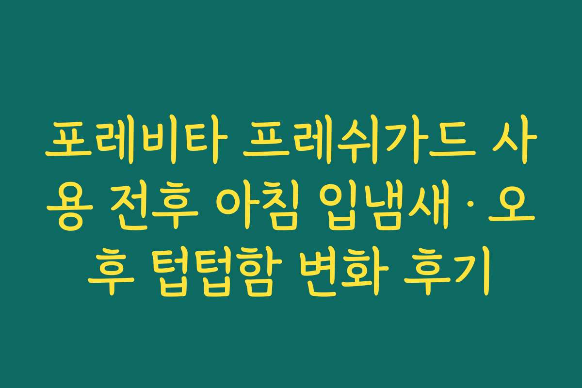포레비타 프레쉬가드 사용 전후 아침 입냄새·오후 텁텁함 변화 후기